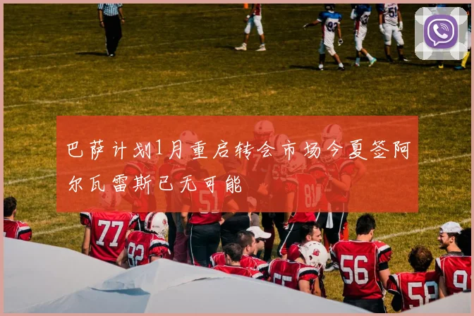 巴萨计划1月重启转会市场今夏签阿尔瓦雷斯已无可能