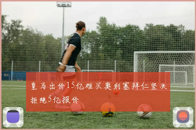 皇马出价15亿难买奥利塞拜仁坚决拒绝5亿报价