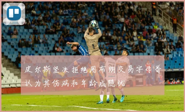 皮尔斯坚决拒绝用布朗交易字母哥认为其伤病和年龄成隐忧