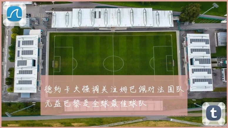 德约卡夫强调关注姆巴佩对法国队无益巴黎是全球最佳球队