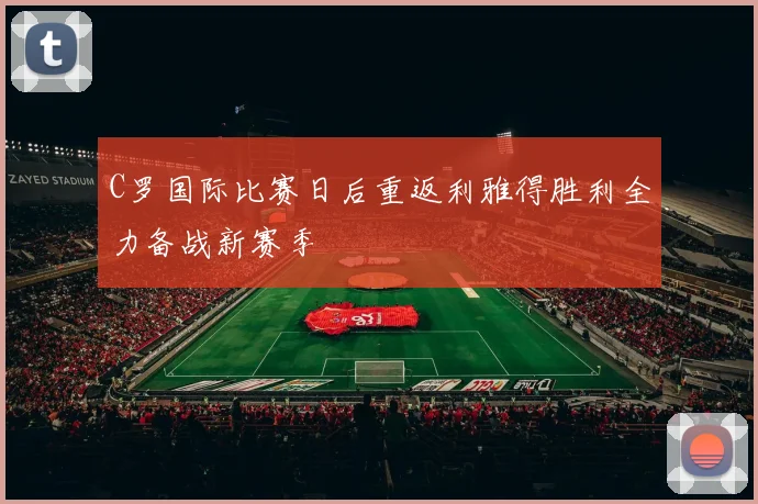 C罗国际比赛日后重返利雅得胜利全力备战新赛季