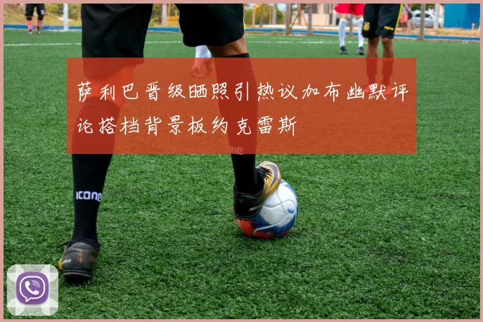 萨利巴晋级晒照引热议加布幽默评论搭档背景板约克雷斯