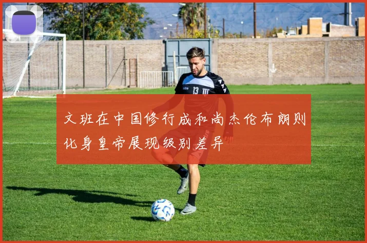 文班在中国修行成和尚杰伦布朗则化身皇帝展现级别差异