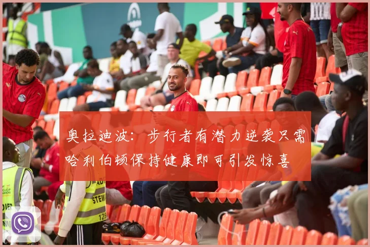 奥拉迪波：步行者有潜力逆袭只需哈利伯顿保持健康即可引发惊喜