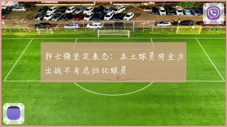 郭士强坚定表态：本土球员将全力出战不考虑归化球员