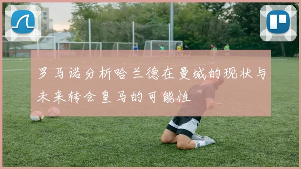 罗马诺分析哈兰德在曼城的现状与未来转会皇马的可能性