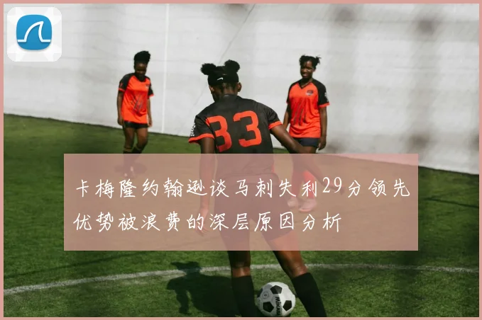 卡梅隆约翰逊谈马刺失利29分领先优势被浪费的深层原因分析