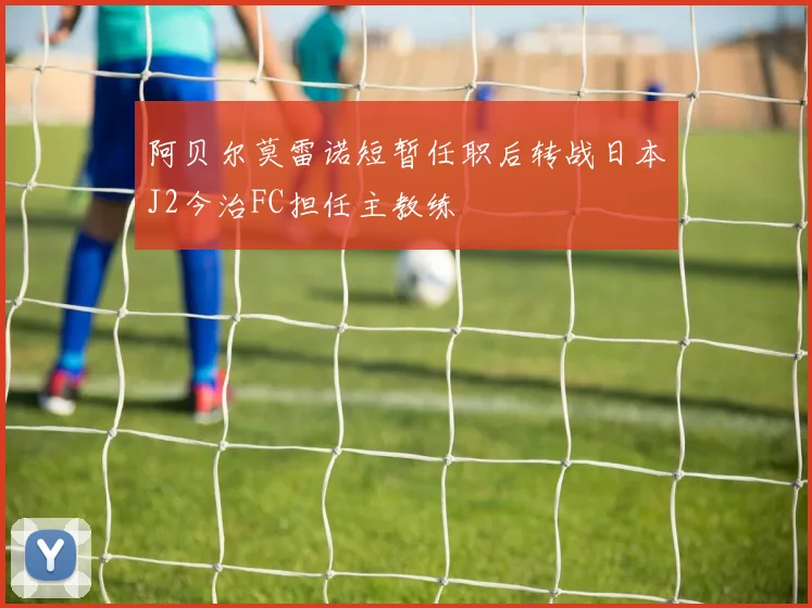 阿贝尔莫雷诺短暂任职后转战日本J2今治FC担任主教练
