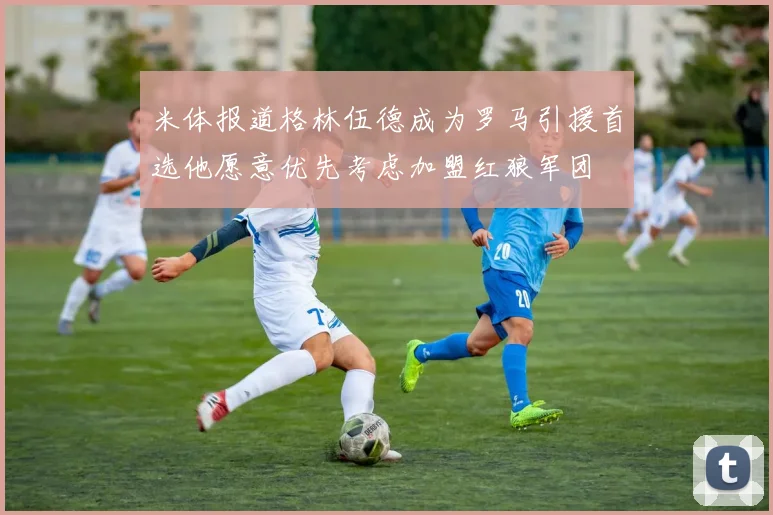 米体报道格林伍德成为罗马引援首选他愿意优先考虑加盟红狼军团