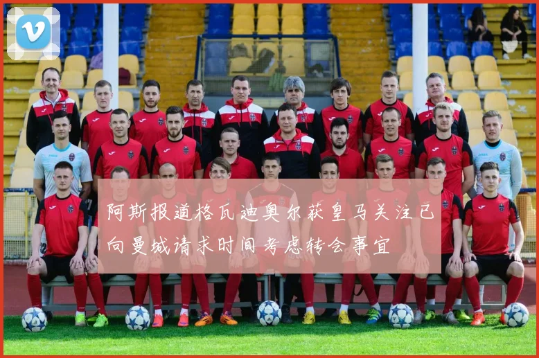 阿斯报道格瓦迪奥尔获皇马关注已向曼城请求时间考虑转会事宜