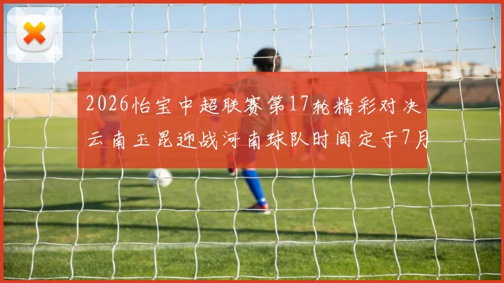 2026怡宝中超联赛第17轮精彩对决云南玉昆迎战河南球队时间定于7月3日晚上20点