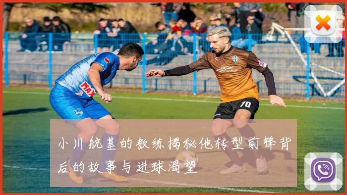 小川航基的教练揭秘他转型前锋背后的故事与进球渴望
