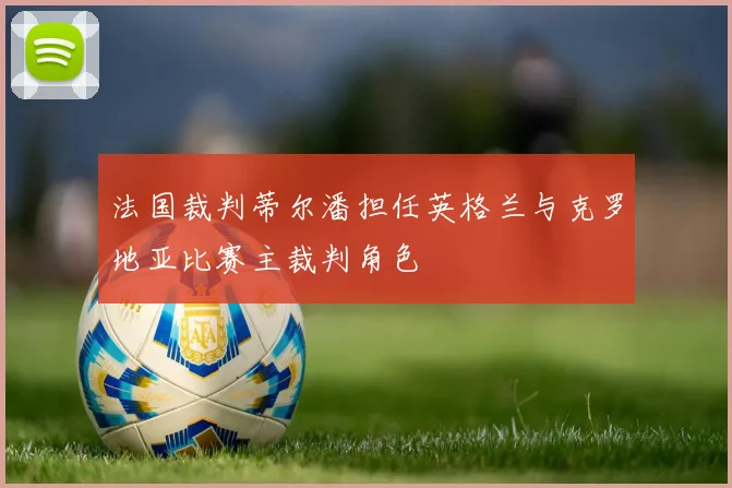 法国裁判蒂尔潘担任英格兰与克罗地亚比赛主裁判角色