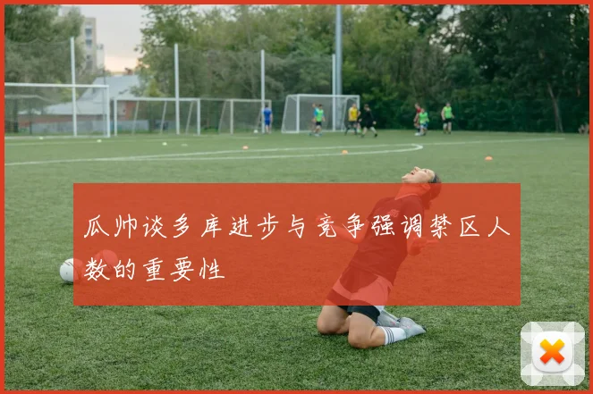 瓜帅谈多库进步与竞争强调禁区人数的重要性