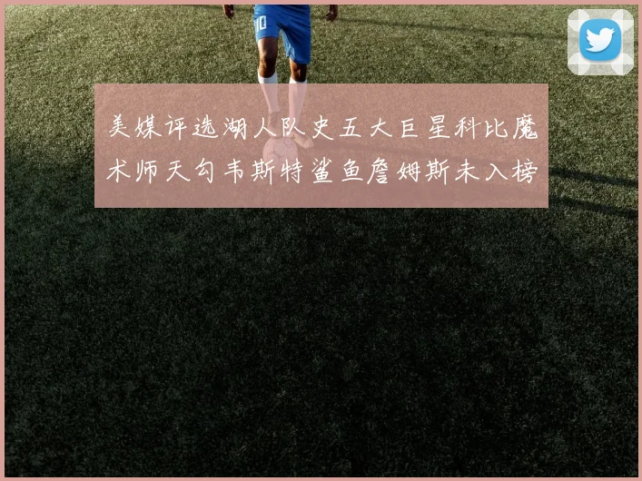 美媒评选湖人队史五大巨星科比魔术师天勾韦斯特鲨鱼詹姆斯未入榜引争议