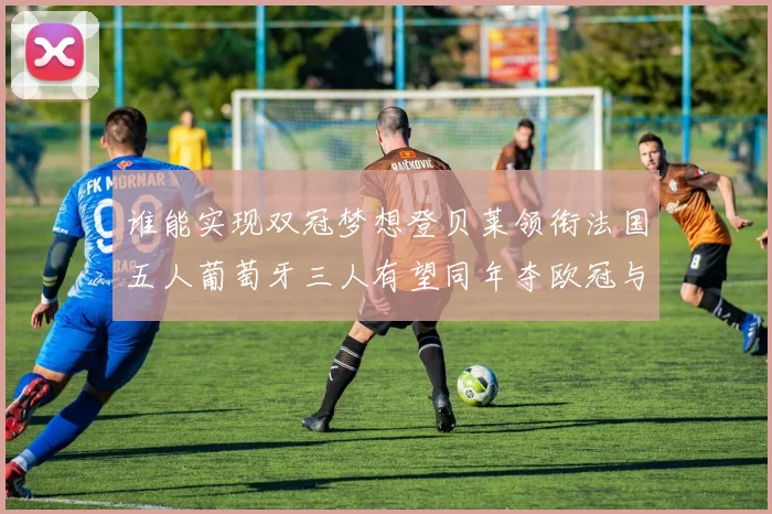 谁能实现双冠梦想登贝莱领衔法国五人葡萄牙三人有望同年夺欧冠与世界杯
