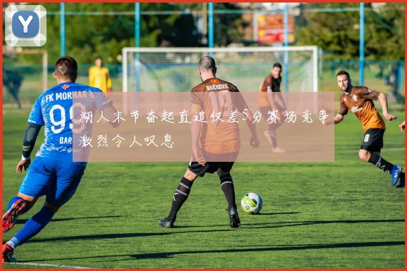 湖人末节奋起直追仅差5分赛场竞争激烈令人叹息