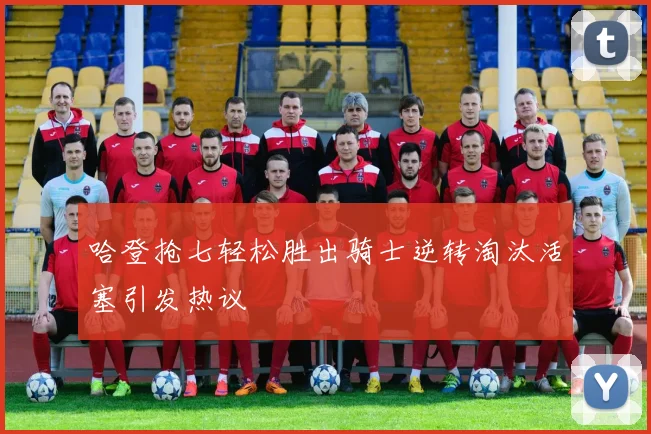 哈登抢七轻松胜出骑士逆转淘汰活塞引发热议