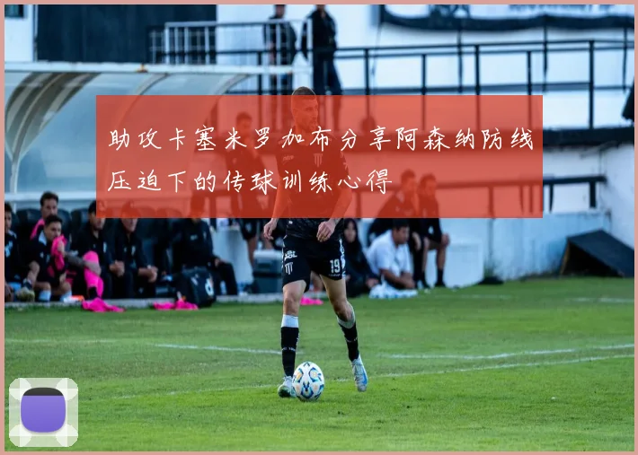 助攻卡塞米罗加布分享阿森纳防线压迫下的传球训练心得