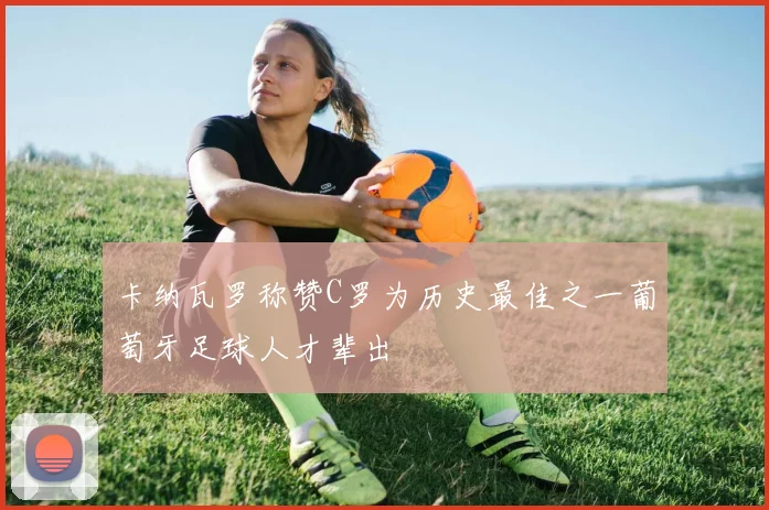 卡纳瓦罗称赞C罗为历史最佳之一葡萄牙足球人才辈出