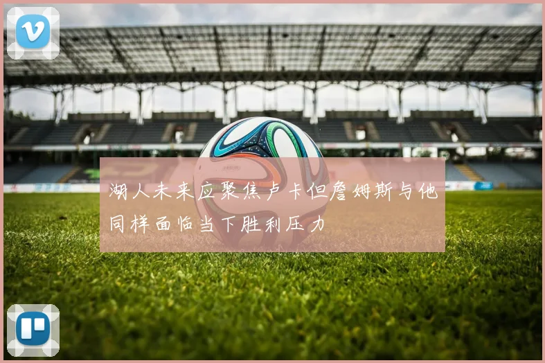 湖人未来应聚焦卢卡但詹姆斯与他同样面临当下胜利压力