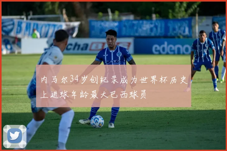 内马尔34岁创纪录成为世界杯历史上进球年龄最大巴西球员