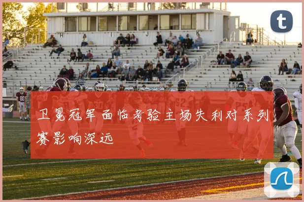卫冕冠军面临考验主场失利对系列赛影响深远
