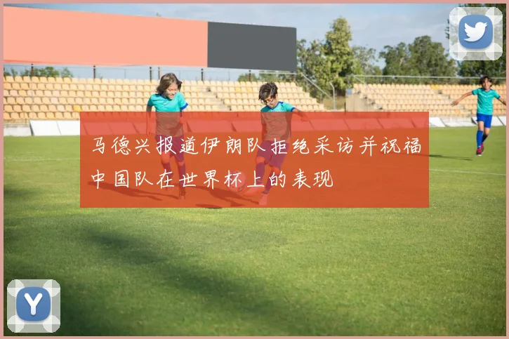 马德兴报道伊朗队拒绝采访并祝福中国队在世界杯上的表现