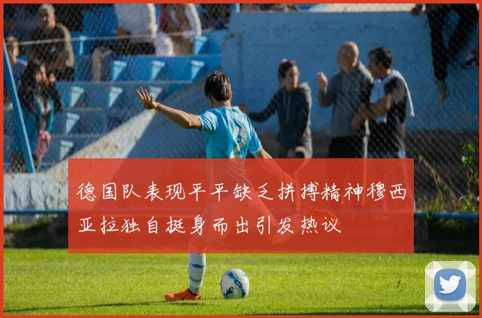 德国队表现平平缺乏拼搏精神穆西亚拉独自挺身而出引发热议