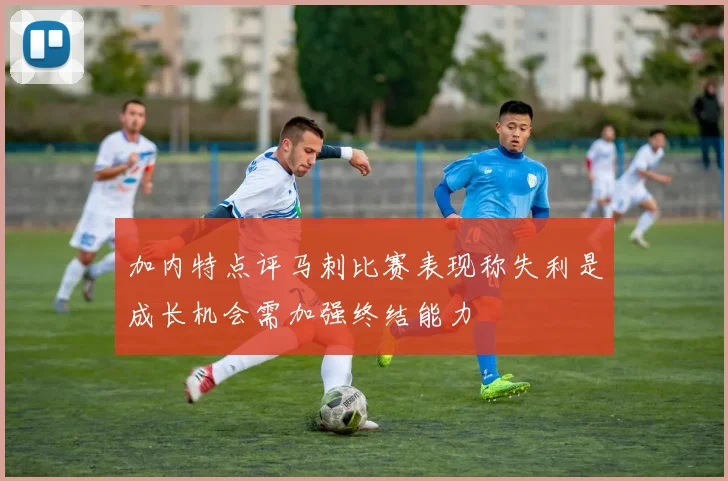 加内特点评马刺比赛表现称失利是成长机会需加强终结能力