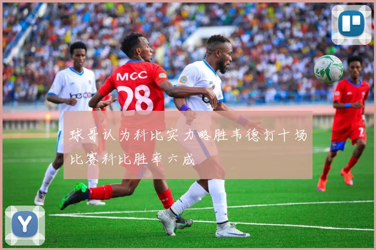 球哥认为科比实力略胜韦德打十场比赛科比胜率六成